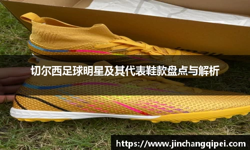 切尔西足球明星及其代表鞋款盘点与解析