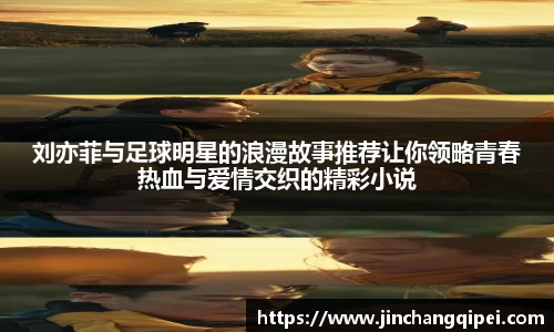 刘亦菲与足球明星的浪漫故事推荐让你领略青春热血与爱情交织的精彩小说